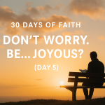 30 Days of Faith: Don't Worry. Be... Joyous? (Day 5) 30 Days of Faith Dont Worry. Be Joyous (Day 5)